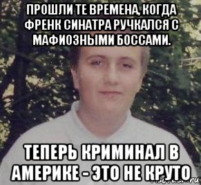 прошли те времена, когда френк синатра ручкался с мафиозными боссами. теперь криминал в америке - это не круто, Мем Уби