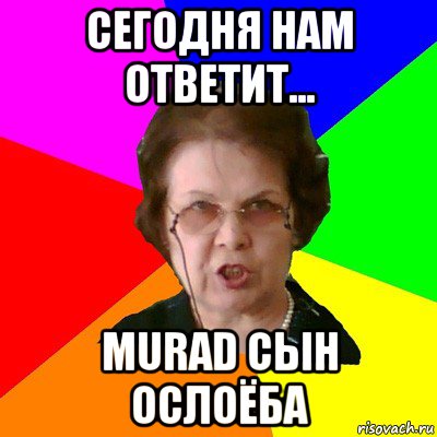 сегодня нам ответит... murad сын ослоёба, Мем Типичная училка