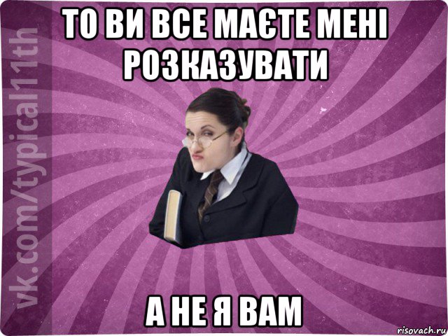 то ви все маєте мені розказувати а не я вам