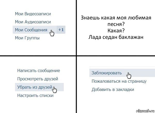 Знаешь какая моя любимая песня?
Какая?
Лада седан баклажан, Комикс  Удалить из друзей