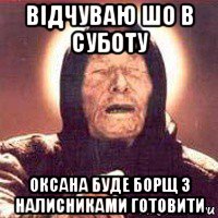 відчуваю шо в суботу оксана буде борщ з налисниками готовити, Мем Ванга (цвет)