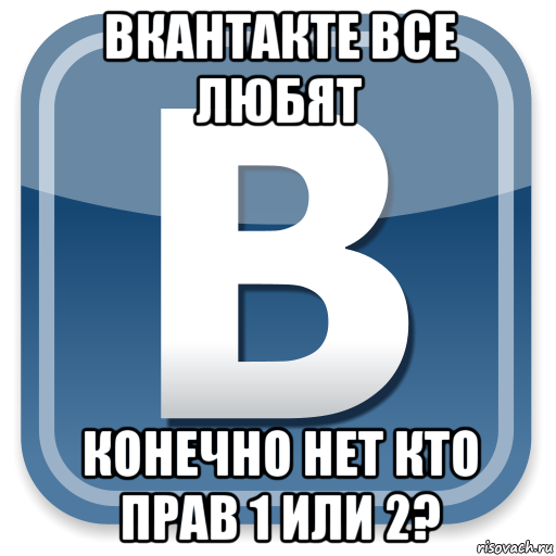 вкантакте все любят конечно нет кто прав 1 или 2?