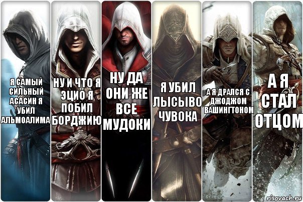 я самый сильный асасин я убил альмоалима ну и что я эцио я побил борджию ну да они же все мудоки я убил лысыво чувока а я дрался с джоджом вашингтоном а я стал отцом