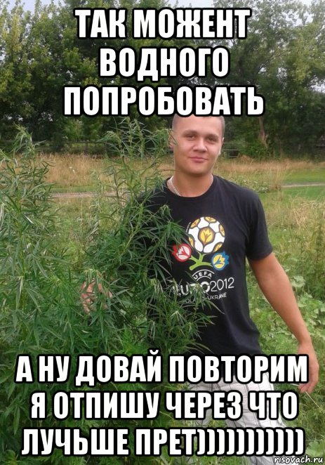 так можент водного попробовать а ну довай повторим я отпишу через что лучьше прет))))))))))), Мем водный