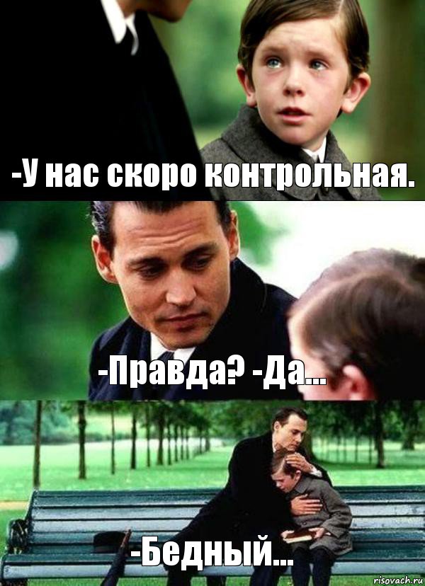 -У нас скоро контрольная. -Правда? -Да... -Бедный...