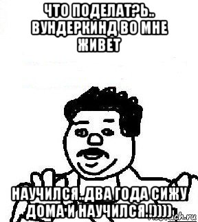 что поделат?ь.. вундеркинд во мне живет научился..два года сижу дома и научился.!)))), Мем   воу воу палехче