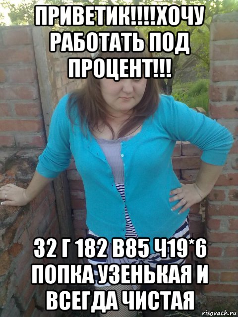 приветик!!!!хочу работать под процент!!! 32 г 182 в85 ч19*6 попка узенькая и всегда чистая, Мем wqerer efef