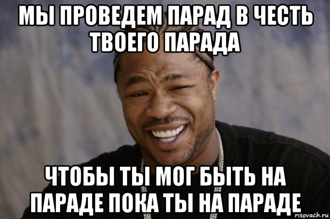 мы проведем парад в честь твоего парада чтобы ты мог быть на параде пока ты на параде, Мем Xzibit