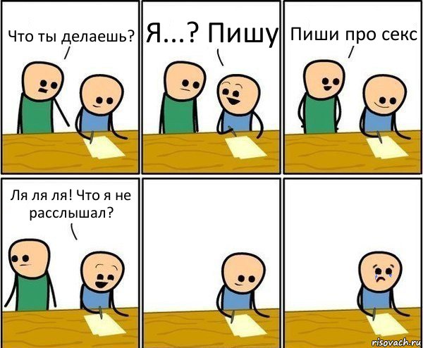 Что ты делаешь? Я...? Пишу Пиши про секс Ля ля ля! Что я не расслышал?