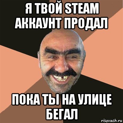 я твой steam аккаунт продал пока ты на улице бегал, Мем Я твой дом труба шатал