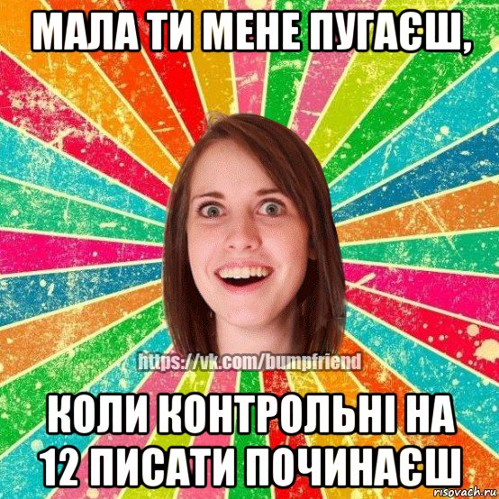 мала ти мене пугаєш, коли контрольні на 12 писати починаєш, Мем Йобнута Подруга ЙоП