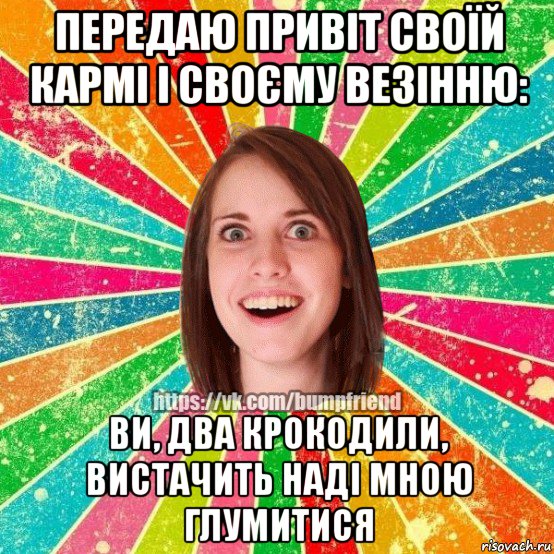 передаю привіт своїй кармі і своєму везінню: ви, два крокодили, вистачить наді мною глумитися, Мем Йобнута Подруга ЙоП