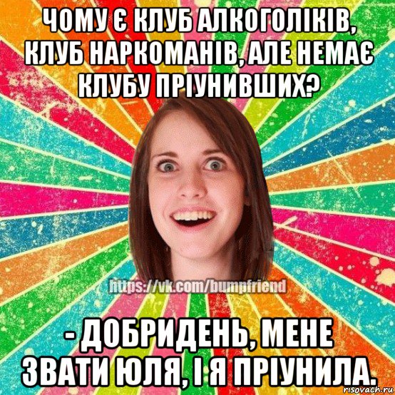 чому є клуб алкоголіків, клуб наркоманів, але немає клубу пріунивших? - добридень, мене звати юля, і я пріунила., Мем Йобнута Подруга ЙоП