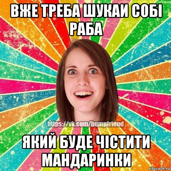 вже треба шукаи собі раба який буде чістити мандаринки, Мем Йобнута Подруга ЙоП