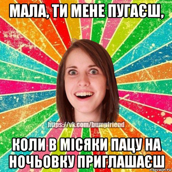 мала, ти мене пугаєш, коли в місяки пацу на ночьовку приглашаєш, Мем Йобнута Подруга ЙоП