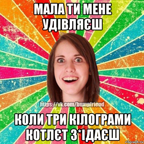 мала ти мене удівляєш коли три кілограми котлєт з*ідаєш, Мем Йобнута Подруга ЙоП