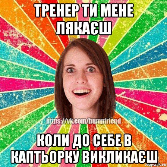 тренер ти мене лякаєш коли до себе в каптьорку викликаєш, Мем Йобнута Подруга ЙоП