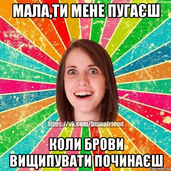 мала,ти мене пугаєш коли брови вищипувати починаєш, Мем Йобнута Подруга ЙоП