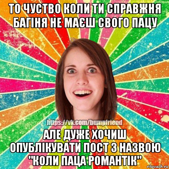 то чуство коли ти справжня багіня не маєш свого пацу але дуже хочиш опублікувати пост з назвою "коли паца романтік", Мем Йобнута Подруга ЙоП