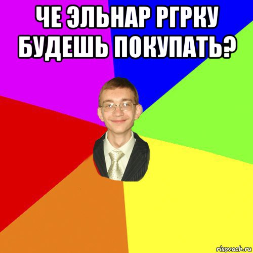 че эльнар ргрку будешь покупать? 