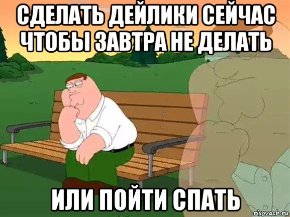 сделать дейлики сейчас чтобы завтра не делать или пойти спать