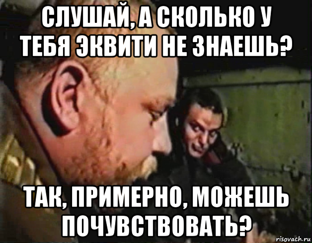 слушай, а сколько у тебя эквити не знаешь? так, примерно, можешь почувствовать?