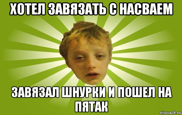 хотел завязать с насваем завязал шнурки и пошел на пятак