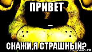 привет скажи,я страшный?