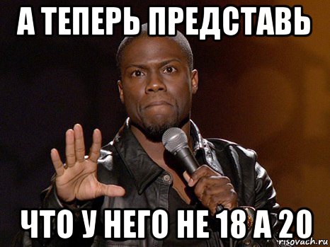 а теперь представь что у него не 18 а 20, Мем  А теперь представь