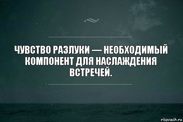 Чувство разлуки — необходимый компонент для наслаждения встречей.