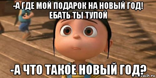 -а где мой подарок на новый год! ебать ты тупой -а что такое новый год?, Мем    Агнес Грю