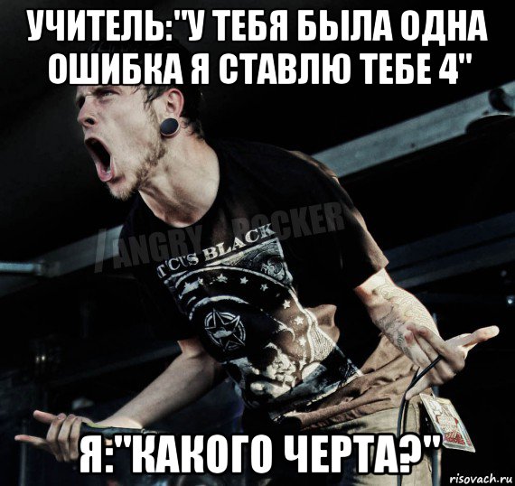 учитель:"у тебя была одна ошибка я ставлю тебе 4" я:"какого черта?", Мем Агрессивный Рокер