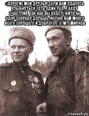 «дорогие мои друзья! если вам удалось улыбнуться хоть один раз, я буду счастлив. так как вы будете жить на одну секунду дольше. желаю вам много всего хорошего и доброго. » а. м. смирнов , Мем Алексей Смирнов