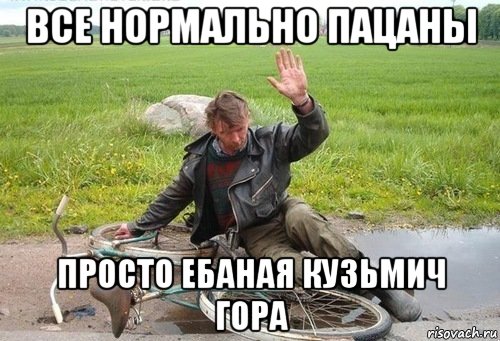 все нормально пацаны просто ебаная кузьмич гора