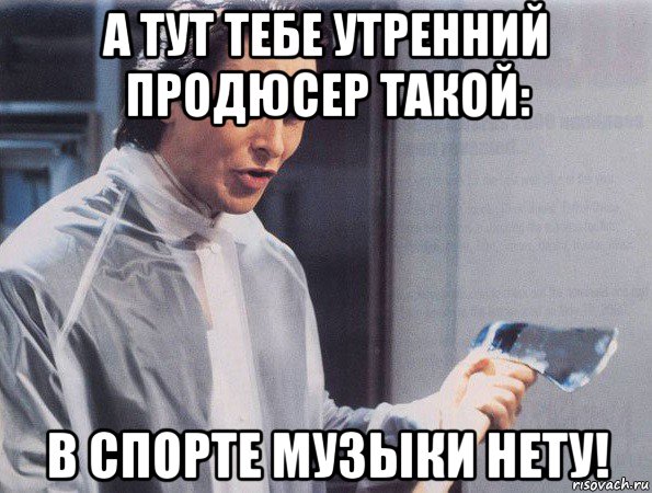 а тут тебе утренний продюсер такой: в спорте музыки нету!, Мем Американский психопат