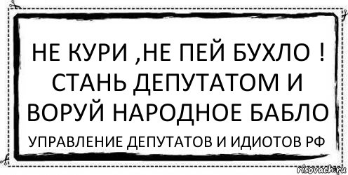 не кури ,не пей бухло !
Стань депутатом и воруй народное бабло УПРАВЛЕНИЕ ДЕПУТАТОВ И ИДИОТОВ РФ, Комикс Асоциальная антиреклама