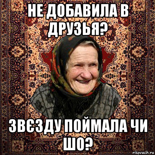 не добавила в друзья? звєзду поймала чи шо?, Мем баба нюра