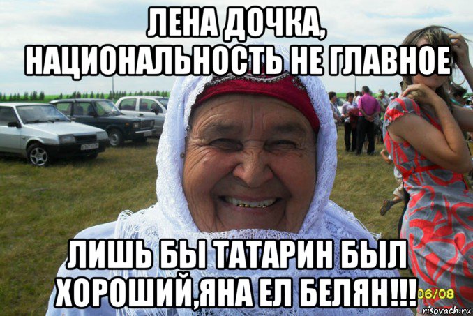 лена дочка, национальность не главное лишь бы татарин был хороший,яна ел белян!!!