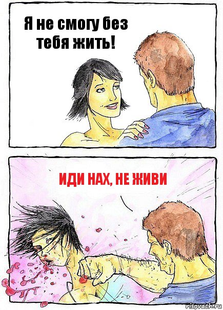 Я не смогу без тебя жить! иди нах, не живи