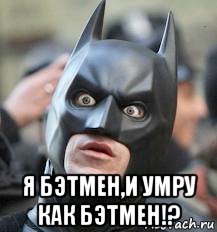  я бэтмен,и умру как бэтмен!?