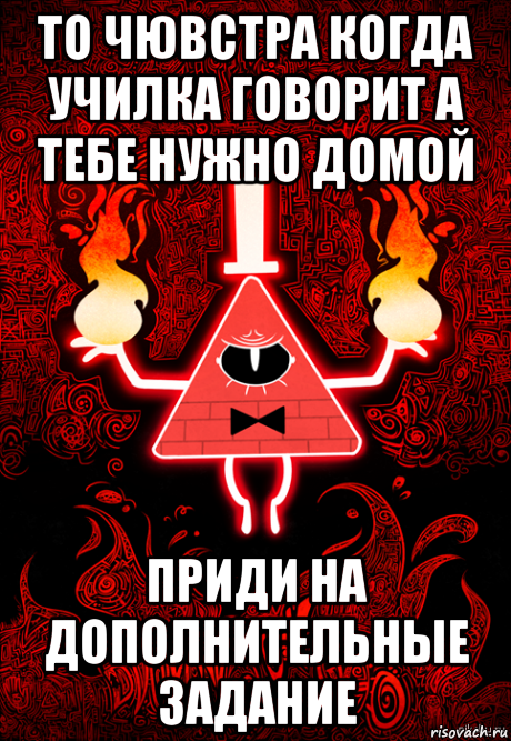 то чювстра когда училка говорит а тебе нужно домой приди на дополнительные задание
