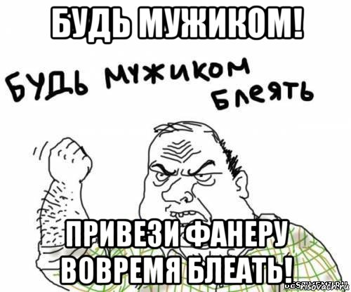 будь мужиком! привези фанеру вовремя блеать!, Мем блять