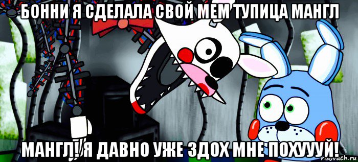 бонни я сделала свой мем тупица мангл мангл! я давно уже здох мне похуууй!