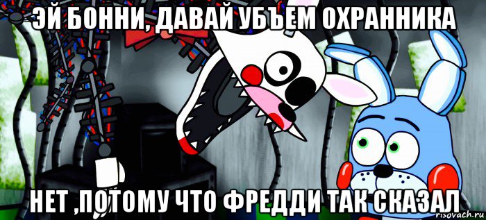 эй бонни, давай убъем охранника нет ,потому что фредди так сказал