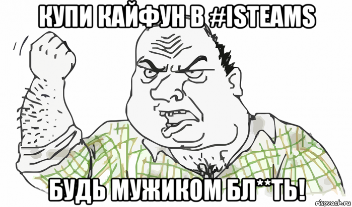 купи кайфун в #isteams будь мужиком бл**ть!, Мем Будь мужиком