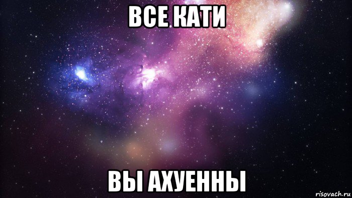 все кати вы ахуенны