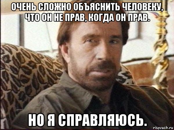 очень сложно объяснить человеку, что он не прав, когда он прав. но я справляюсь., Мем чак норрис