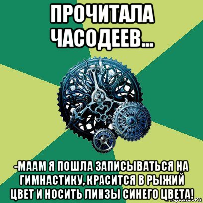 прочитала часодеев... -маам я пошла записываться на гимнастику, красится в рыжий цвет и носить линзы синего цвета!, Мем Часодеи