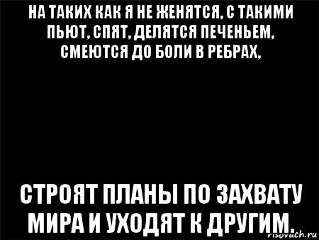 на таких как я не женятся, с такими пьют, спят, делятся печеньем, смеются до боли в ребрах, строят планы по захвату мира и уходят к другим., Мем Черный фон