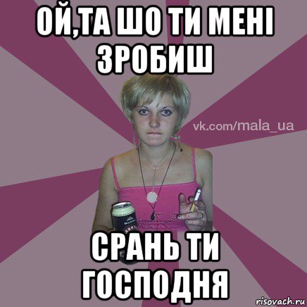 ой,та шо ти мені зробиш срань ти господня